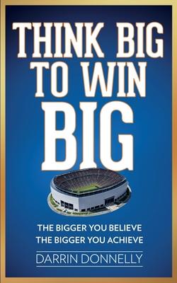 Think Big to Win Big: The Bigger You Believe, The Bigger You Achieve