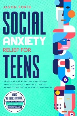 Social Anxiety Relief for Teens: Practical CBT Exercises and Coping Skills to Build Confidence, Control Anxiety, and Thrive in Social Situations