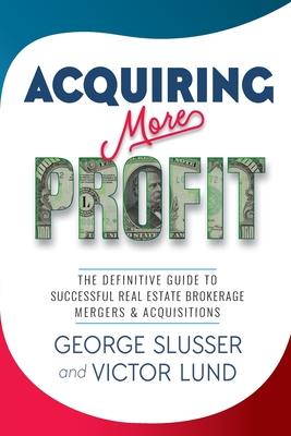 Acquiring More Profit: The Definitive Guide to Successful Real Estate Brokerage Mergers & Acquisitions