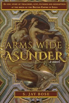 Arms Wide Asunder: An Epic Story of Treachery, Lust, Plunder and Redemption at the birth of British Empire in India