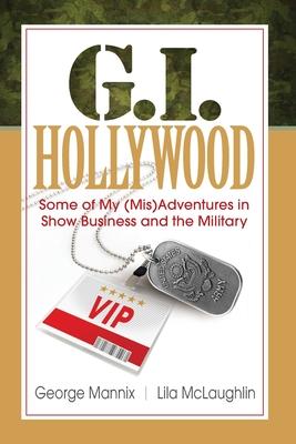 G.I. Hollywood: Some of My (Mis)Adventures in Show Business and the Military