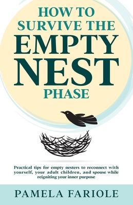 How to Survive the Empty Nest Phase: Practical tips for empty nesters to reconnect with yourself, your adult children, and spouse while reigniting you