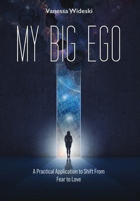 My Big Ego: A Practical Guide to Shifting from Fear to Love: A