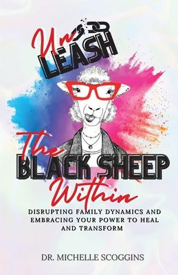 Unleash The Black Sheep Within: Disrupting Family Dynamics and Embracing Your Power to Heal and Transform