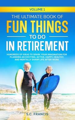 The Ultimate Book of Fun Things to Do in Retirement Volume 1: Hundreds of ideas to spark your imagination for planning an exciting, active, happy, hea