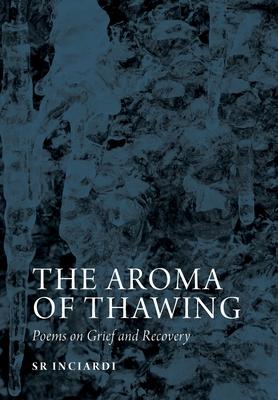 The Aroma of Thawing: Poems on Grief and Recovery by SR Inciardi