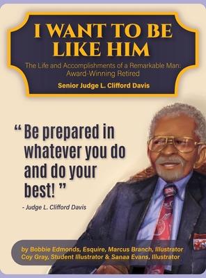 I Want To Be Like Him: The Life and Accomplishments of a Remarkable Man: Award-Winning Retired Senior Judge L. Clifford Davis