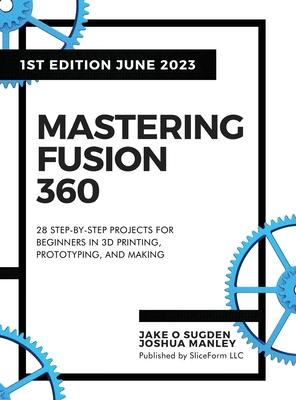 Mastering Fusion 360: 28 Step-By-Step Projects for Beginners in 3D Printing, Prototyping, and Making