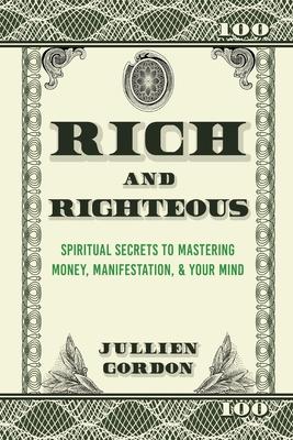 Rich & Righteous: Spiritual Secrets to Mastering Money, Manifestation, & Your Mind: Spiritual Secrets to Mastering Money, Manifestation