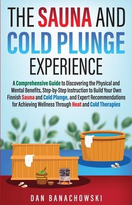 The Sauna and Cold Plunge Experience: A Comprehensive Guide to Discovering the Physical and Mental Benefits, Step-by-Step Instructions to Build Your O