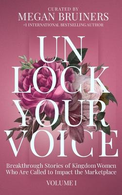 Unlock Your Voice: Breakthrough Stories of Kingdom Women Who Are Called to Impact the Marketplace