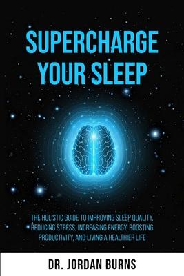 Supercharge Your Sleep: The Holistic Guide to Improving Sleep Quality, Reducing Stress, Increasing Energy, Boosting Productivity and Living a