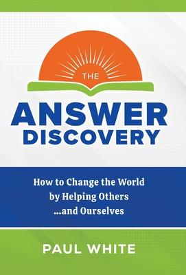 The Answer Discovery: How to Change the World by Helping Others...and Ourselves