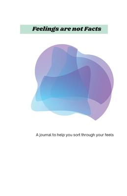 Feelings Are Not Facts: A journal to help you sort through your feels