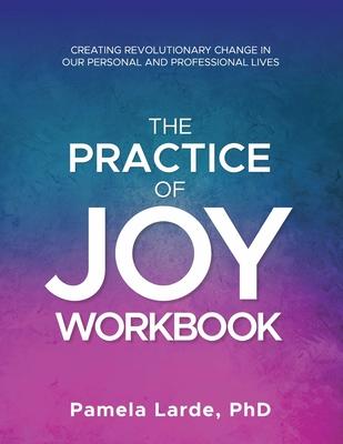 The Practice of Joy Workbook: Creating Revolutionary Change in our Personal and Professional Lives