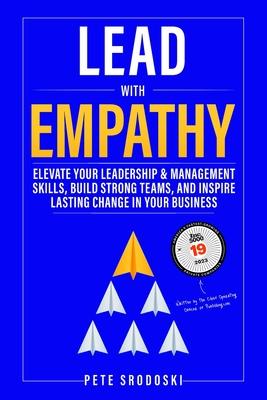 Lead With Empathy: Elevate Your Leadership & Management Skills, Build Strong Teams, and Inspire Lasting Change in Your Business