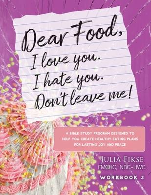 Dear Food, I Love You. I Hate You. Don't Leave Me! Workbook 3: A Bible Study Designed to Help You Create Healthy Eating Plans for Lasting Joy and Peac