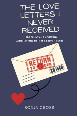 The Love Letters I Never Received: 1000 Funny and Uplifting Affirmations to Heal a Broken Heart