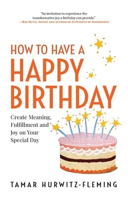 How to Have a Happy Birthday: Create Meaning, Fulfillment and Joy on Your Special Day