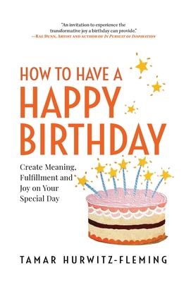 How to Have a Happy Birthday: Create Meaning, Fulfillment and Joy on Your Special Day