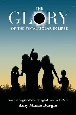 The Glory of the Total Solar Eclipse: Discovering God's Extravagant Love in Its Path