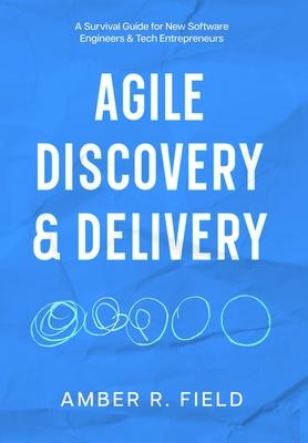 Agile Discovery & Delivery: A Survival Guide for New Software Engineers & Tech Entrepreneurs