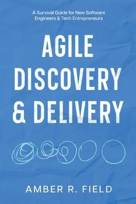 Agile Discovery & Delivery: A Survival Guide for New Software Engineers & Tech Entrepreneurs