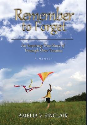 Remember To Forget: An Inspiring True Story of Triumph over Trauma