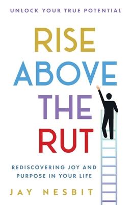 Rise Above the Rut: Rediscovering Joy and Purpose in Your Life