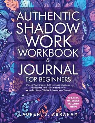 Authentic Shadow Work Workbook & Journal for Beginners: Unlock Your Shadow Self, Increase Emotional Intelligence And Start Healing Your Wounded Inner