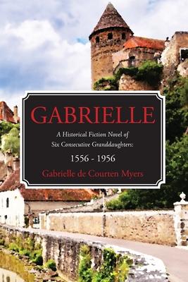 GABRIELLE A Historical Fiction Novel of Six Consecutive Granddaughters: 1556 - 1956