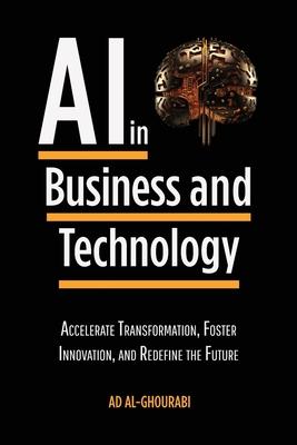 Artificial Intelligence in Business and Technology: Accelerate Transformation, Foster Innovation, and Redefine the Future