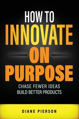 How to Innovate on Purpose: Chase Fewer Ideas. Build Better Products.