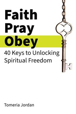 Faith Pray Obey: 40 Keys to Unlocking Spiritual Freedom