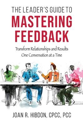 The Leader's Guide to Mastering Feedback: Transform Relationships and Results One Conversation at a Time