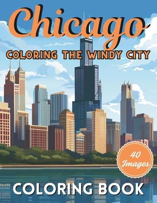 Chicago: Coloring The Windy City: Coloring Book: Illinois' Largest City, Landmarks and Urban Life, Great for Kids, Teens and Ad