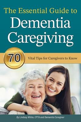 The Essential Guide to Dementia Caregiving: 70 Vital Tips for Caregivers to Know