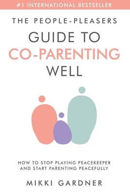 The People-Pleasers Guide to Co-Parenting Well: How to Stop Playing Peacekeeper and Start Parenting Peacefully