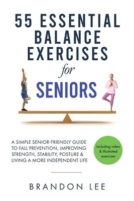 55 Essential Balance Exercises For Seniors: A Simple Senior-Friendly Guide To Fall Prevention, Improving Strength, Stability, Posture & Living A More