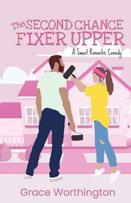 The Second Chance Fixer Upper: A Sweet Romantic Comedy