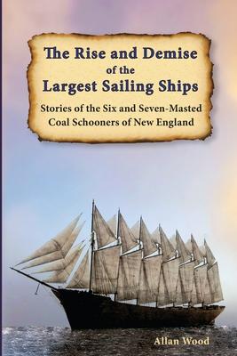 The Rise and Demise of the Largest Sailing Ships: Stories of the Six and Seven-Masted Coal Schooners of New England