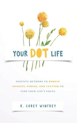 Your DOT Life: Positive Methods to Reduce Anxiety, Stress, and Clutter to Find Your Life's Focus