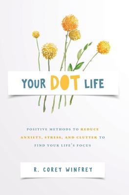 Your DOT Life: Positive Methods to Reduce Anxiety, Stress, and Clutter to Find Your Life's Focus