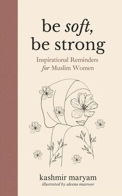 Be Soft, Be Strong: Inspirational Reminders for Muslim Women