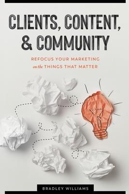 Clients, Content, & Community: Refocus Your Marketing on the Things That Matter