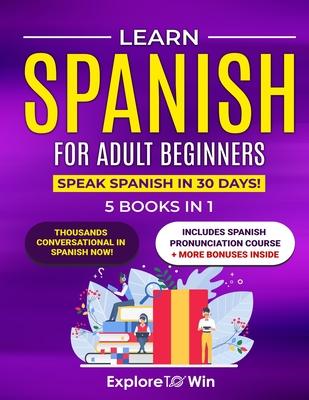 Learn Spanish for Adult Beginners: 5 Books in 1: Speak Spanish In 30 Days!