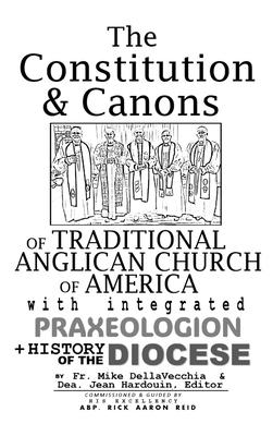 The Constitution & Canons of Traditional Anglican Church of America With Integrated Praxeologion and History of the Diocese