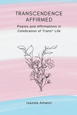 Transcendence Affirmed: Poems and Affirmations in Celebration of Trans* Life