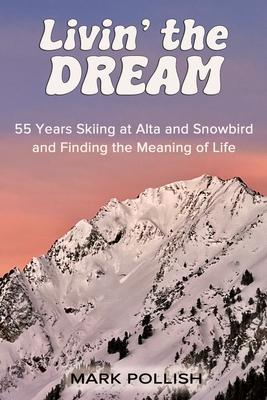 Livin' the Dream: 55 Years Skiing at Alta and Snowbird and Finding the Meaning of Life