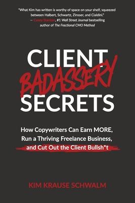 Client Badassery Secrets: How Copywriters Can Earn MORE, Run a Thriving Freelance Business, and Cut Out the Client Bullsh*t